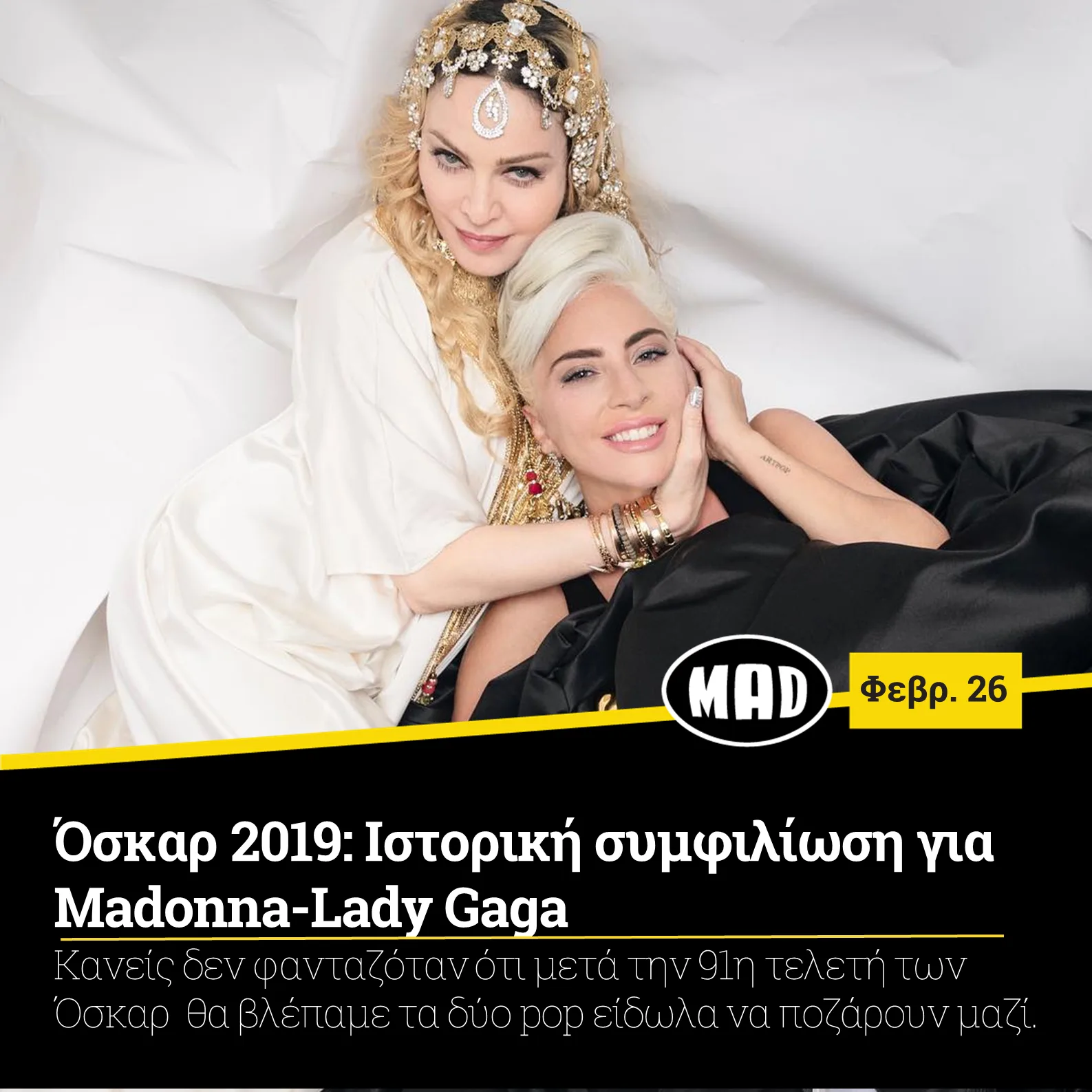 Οι δύο τραγουδίστριες συναντήθηκαν στο prive party που διοργάνωσε μετά τα Όσκαρ η Madonna και ο επί σειρά ετών μάνατζέρ της Guy Oseary, δίνοντας τέλος στις φήμες για την πολυετή κόντρα τους. Μία κόντρα που ξεκίνησε όταν το “Born this way”(2012) της Gaga παρουσίαζε ομοιότητες με το “Express Yourself”(1989) της βασίλισσας της ποπ. Ο «πόλεμος» αυτός τελείωσε με μία φωτογραφία που δημοσίευσε στο Instagram της η Madonna και την απαθανατίζει στην αγκαλιά της Lady Gaga και δίπλα το χρυσό αγαλματίδιο που κέρδισε νωρίτερα η νεαρή τραγουδίστρια. Στην πολυσυζητημένη φωτογραφία η 60χρονη τραγουδίστρια αναφέρεται και στην κοινή τους καταγωγή γράφοντας χαρακτηριστικά “Μη μπλέκετε με τα κορίτσια από την Ιταλία”