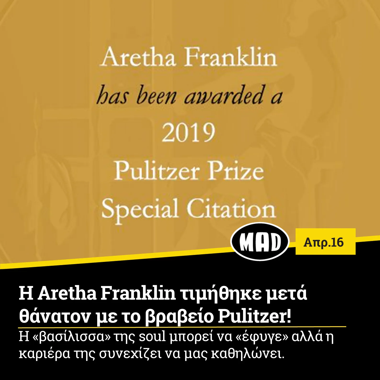 Με ένα βραβείο Pulitzer ειδικής μνείας βραβεύτηκε η σπουδαία τραγουδίστρια Aretha Franklin για την «ανεξίτηλη συνεισφορά της στην αμερικανική μουσική και τον πολιτισμό για περισσότερες από πέντε δεκαετίες». Πρόκειται για την 12η μουσικό και την πρώτη γυναίκα που τιμάται με το συγκεκριμένο βραβείο. Η σπουδαία φωνή της soul που απεβίωσε σε ηλικία 76 ετών τον περασμένο Αύγουστο ύστερα από μάχη με τον καρκίνο στο πάγκρεας, μετράει μία καριέρα με πολλά κατορθώματα και επιτυχίες. Με 18 βραβεία Grammy συγκαταλέγεται στην δεύτερη θέση με τις γυναίκες με τα περισσότερα βραβεία στην ιστορία του θεσμού. Το γνωστό περιοδικό Rolling Stone έχει χαρακτηρίσει την Franklin ως την σπουδαιότερη τραγουδίστρια όλων των εποχών αφού τραγούδια της όπως το Respect, το Chain Of Fools και το(You Make Me Feel Like) A Natural Woman έχουν μείνει αναλλοίωτα στο χρόνο αποδεικνύοντας την ύψιστη καλλιτεχνική τους αξία. Τέλος για την ιστορία να πούμε πως η Aretha Franklin υπήρξε η πρώτη γυναίκα καλλιτέχνης που συμπεριλήφθηκε στο Rock and Roll Hall of Fame(1987).