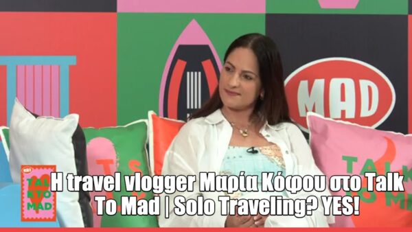 Η Μαρία Κόφου στο Talk to Mad: «Το solo traveling μου έμαθε να παίρνω αποφάσεις έξω από το comfort zone μου»